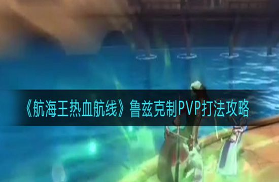 《航海王热血航线》鲁兹克制PVP打法攻略(图1)