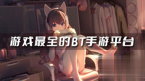 推荐几个bt手游平台 游戏最全的BT手游平台