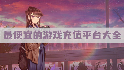 手游充值哪个平台便宜 最便宜的游戏充值平台大全